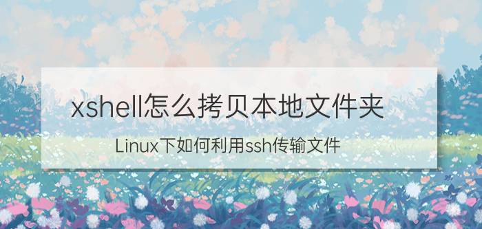 xshell怎么拷贝本地文件夹 Linux下如何利用ssh传输文件？